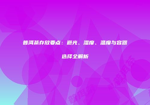 普洱茶存放要点：避光、湿度、温度与容器选择全解析