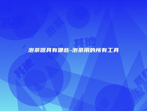 泡茶器具有哪些-泡茶用的所有工具