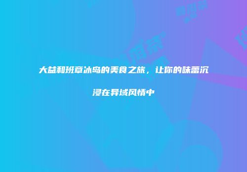 大益和班章冰岛的美食之旅，让你的味蕾沉浸在异域风情中