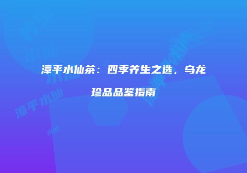 漳平水仙茶：四季养生之选，乌龙珍品品鉴指南