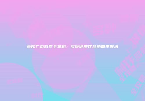 薏苡仁茶制作全攻略：多种健康饮品的简单做法