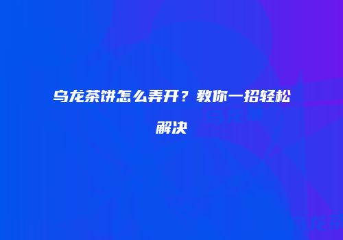 乌龙茶饼怎么弄开？教你一招轻松解决