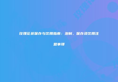 玫瑰花茶保存与饮用指南：泡制、保存及饮用注意事项