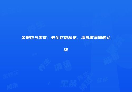 金银花与黑茶：养生花茶新宠，清热解毒润肺止咳