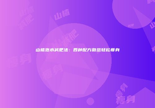 山楂泡水减肥法：四种配方助您轻松瘦身