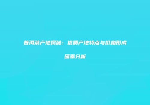 普洱茶产地揭秘：优质产地特点与价格形成因素分析