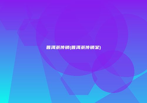 普洱茶传销(普洱茶传销案)