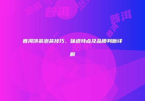 普洱饼茶泡茶技巧、味道特点及品质判断详解