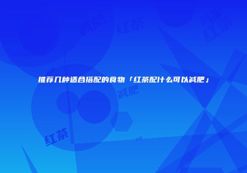 推荐几种适合搭配的食物「红茶配什么可以减肥」