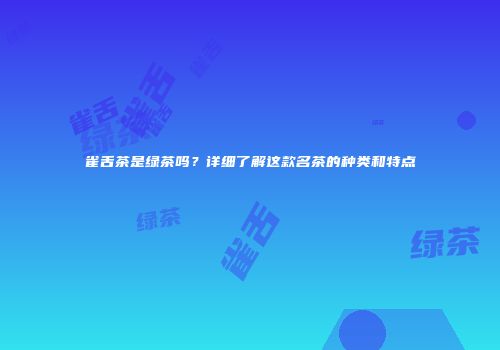 雀舌茶是绿茶吗？详细了解这款名茶的种类和特点