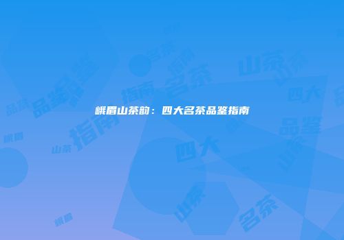峨眉山茶韵：四大名茶品鉴指南