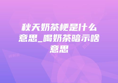 秋天奶茶梗是什么意思_喝奶茶暗示啥意思
