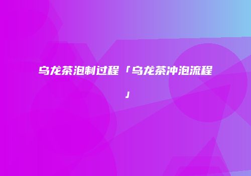 乌龙茶泡制过程「乌龙茶冲泡流程」