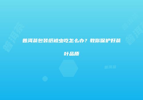 普洱茶包装纸被虫吃怎么办？教你保护好茶叶品质