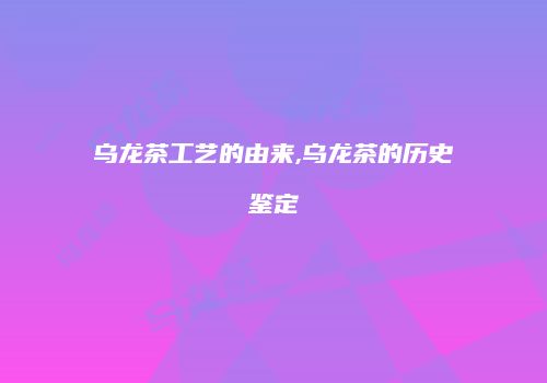 乌龙茶工艺的由来,乌龙茶的历史鉴定