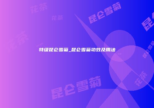 特级昆仑雪菊_昆仑雪菊功效及用法