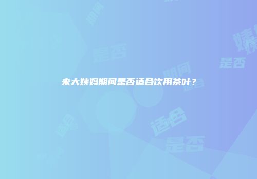 来大姨妈期间是否适合饮用茶叶？