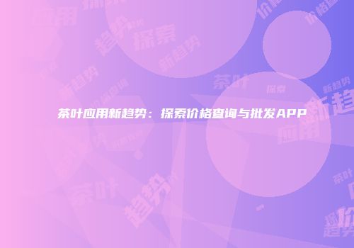 茶叶应用新趋势：探索价格查询与批发APP