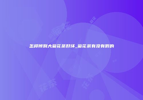 怎样辨别大菊花茶好坏_菊花茶有没有假的