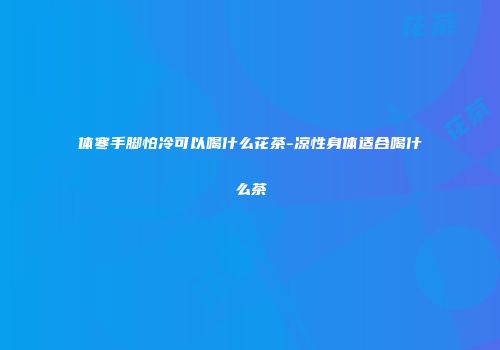 体寒手脚怕冷可以喝什么花茶-凉性身体适合喝什么茶