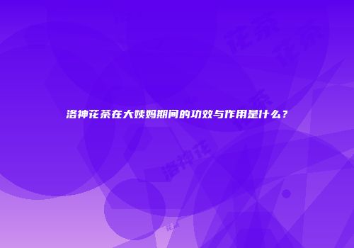 洛神花茶在大姨妈期间的功效与作用是什么？