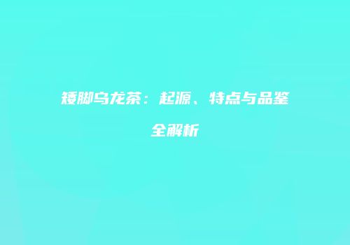 矮脚乌龙茶：起源、特点与品鉴全解析