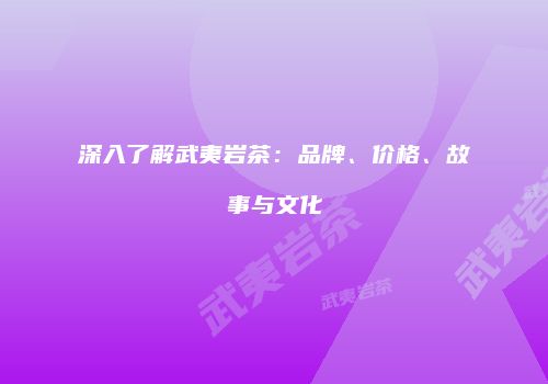 深入了解武夷岩茶：品牌、价格、故事与文化