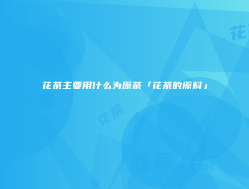 花茶主要用什么为原茶「花茶的原料」