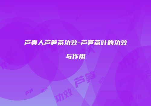 芦美人芦笋茶功效-芦笋茶叶的功效与作用