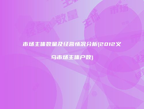 市场主体数量及经营情况分析(2012义乌市场主体户数)
