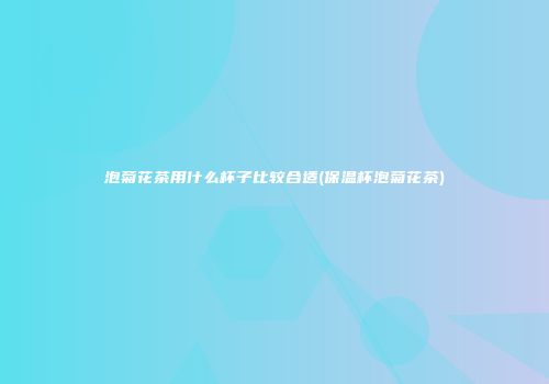 泡菊花茶用什么杯子比较合适(保温杯泡菊花茶)