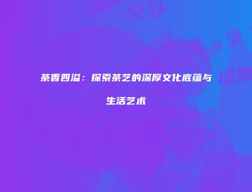 茶香四溢：探索茶艺的深厚文化底蕴与生活艺术