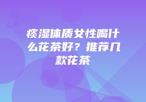 痰湿体质女性喝什么花茶好？推荐几款花茶