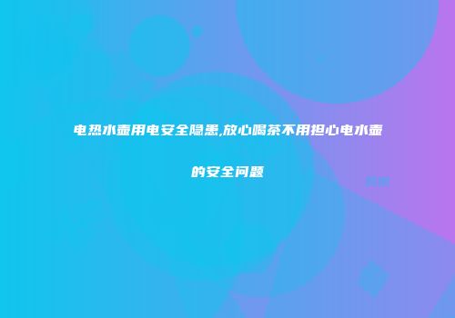 电热水壶用电安全隐患,放心喝茶不用担心电水壶的安全问题
