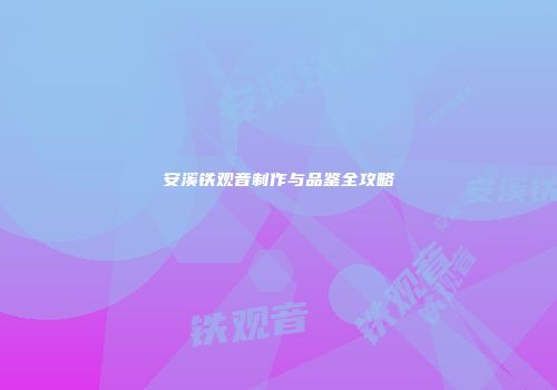 安溪铁观音制作与品鉴全攻略