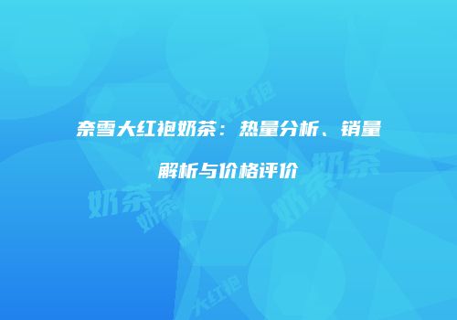 奈雪大红袍奶茶：热量分析、销量解析与价格评价