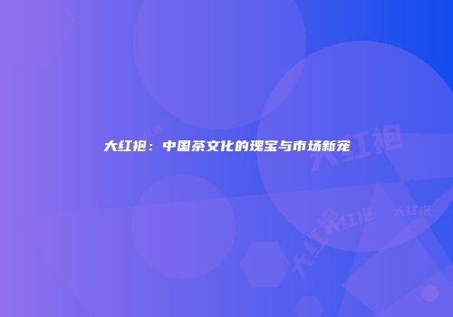 大红袍：中国茶文化的瑰宝与市场新宠