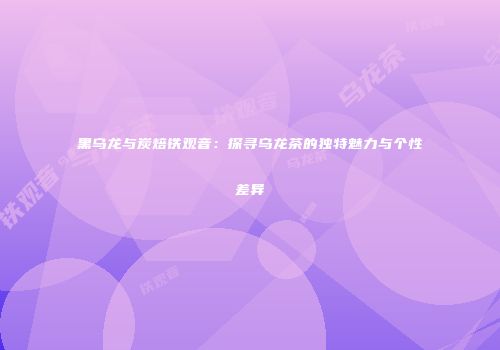 黑乌龙与炭焙铁观音：探寻乌龙茶的独特魅力与个性差异