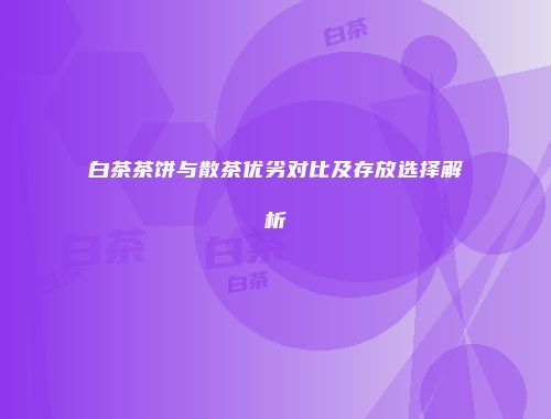 白茶茶饼与散茶优劣对比及存放选择解析