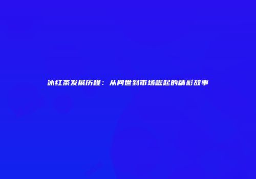 冰红茶发展历程：从问世到市场崛起的精彩故事