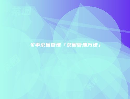 冬季茶园管理「茶园管理方法」