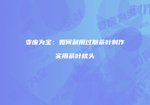 变废为宝：如何利用过期茶叶制作实用茶叶枕头