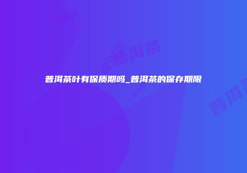 普洱茶叶有保质期吗_普洱茶的保存期限