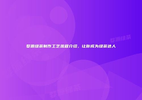 婺源绿茶制作工艺流程介绍，让你成为绿茶达人