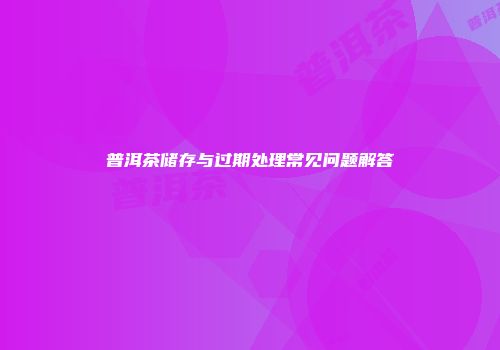 普洱茶储存与过期处理常见问题解答