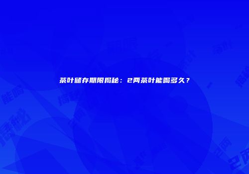 茶叶储存期限揭秘：2两茶叶能喝多久？