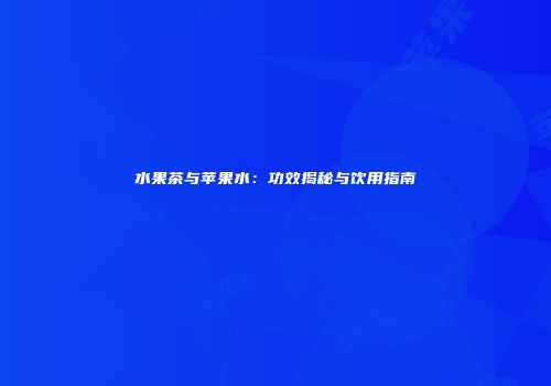 水果茶与苹果水：功效揭秘与饮用指南