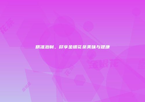 精准泡制，尽享金银花茶美味与健康
