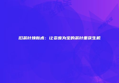 旧茶叶焕新术：让变废为宝的茶叶重获生机