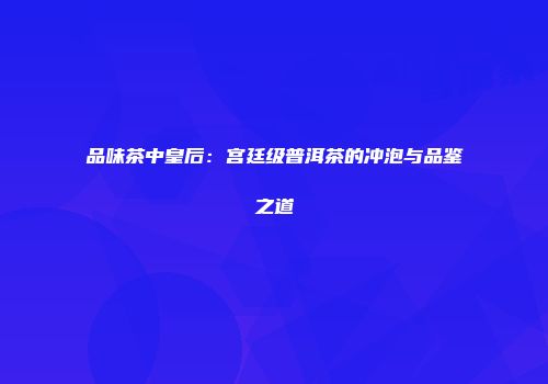 品味茶中皇后：宫廷级普洱茶的冲泡与品鉴之道